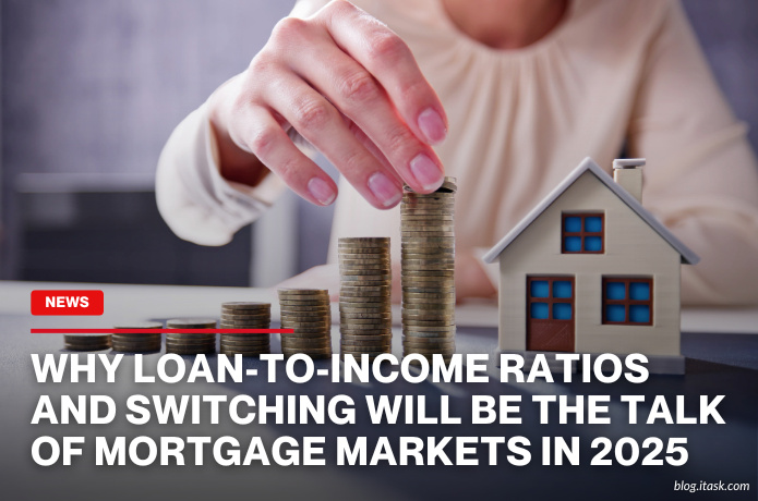 iTaskApp Services - Why loan-to-income ratios and switching will be the talk of mortgage markets in 2025