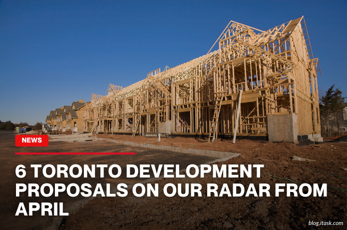 iTaskApp Services - 6 Toronto Development Proposals On Our Radar From April