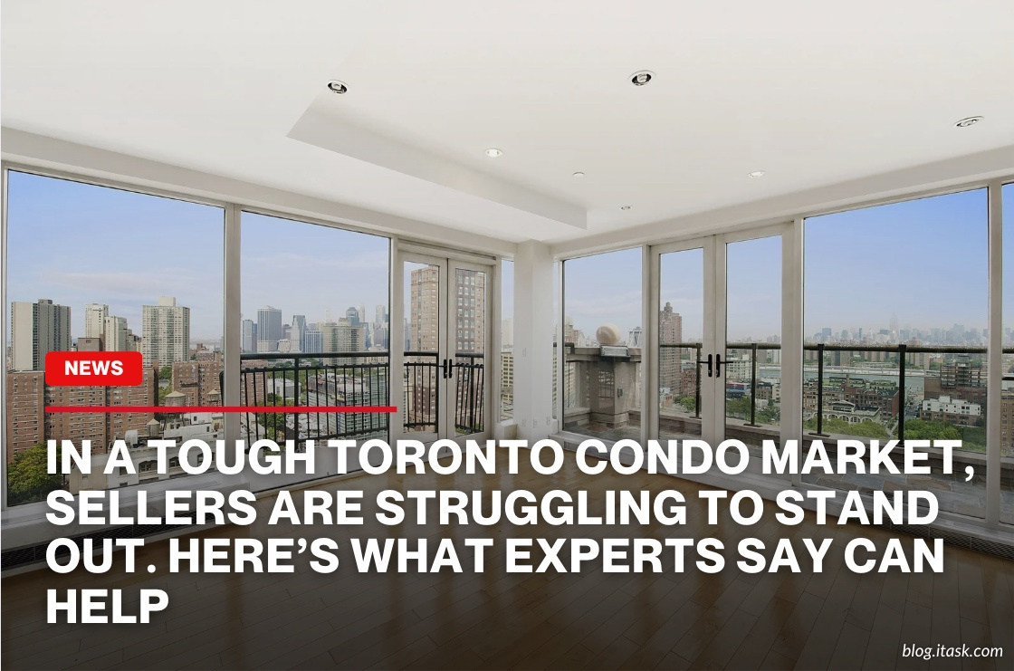 iTaskApp Services - In a tough Toronto condo market, sellers are struggling to stand out. Here’s what experts say can help